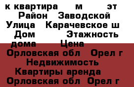 1-к квартира, 46 м², 5/9 эт.  › Район ­ Заводской › Улица ­ Карачевское ш › Дом ­ 104 › Этажность дома ­ 9 › Цена ­ 8 500 - Орловская обл., Орел г. Недвижимость » Квартиры аренда   . Орловская обл.,Орел г.